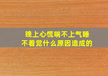 晚上心慌喘不上气睡不着觉什么原因造成的