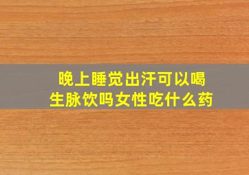 晚上睡觉出汗可以喝生脉饮吗女性吃什么药