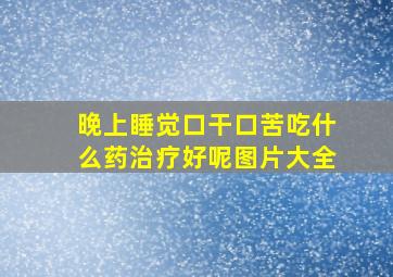 晚上睡觉口干口苦吃什么药治疗好呢图片大全