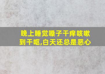 晚上睡觉嗓子干痒咳嗽到干呕,白天还总是恶心