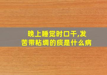 晚上睡觉时口干,发苦带粘绸的痰是什么病