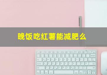 晚饭吃红薯能减肥么