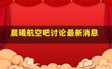 晨曦航空吧讨论最新消息