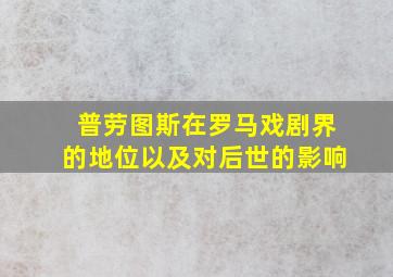 普劳图斯在罗马戏剧界的地位以及对后世的影响