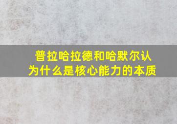 普拉哈拉德和哈默尔认为什么是核心能力的本质