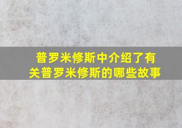 普罗米修斯中介绍了有关普罗米修斯的哪些故事