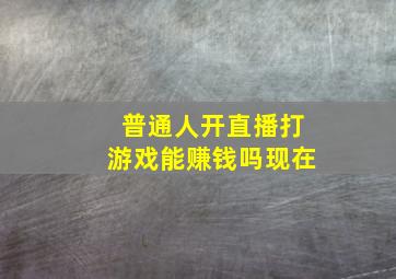 普通人开直播打游戏能赚钱吗现在