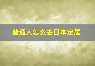 普通人怎么去日本定居