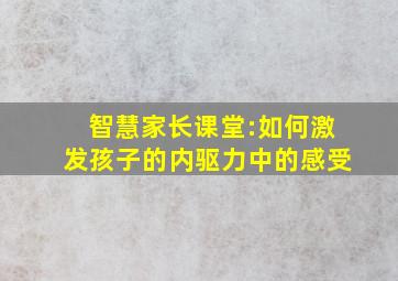 智慧家长课堂:如何激发孩子的内驱力中的感受