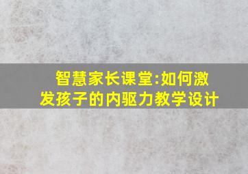 智慧家长课堂:如何激发孩子的内驱力教学设计