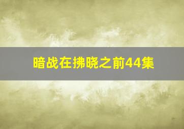 暗战在拂晓之前44集