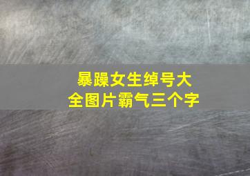 暴躁女生绰号大全图片霸气三个字