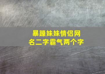 暴躁妹妹情侣网名二字霸气两个字