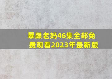 暴躁老妈46集全部免费观看2023年最新版