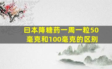 曰本降糖药一周一粒50毫克和100毫克的区别