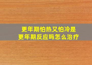 更年期怕热又怕冷是更年期反应吗怎么治疗