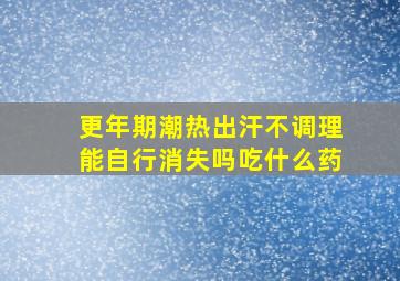 更年期潮热出汗不调理能自行消失吗吃什么药