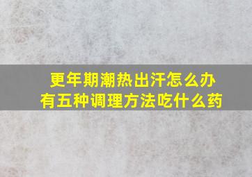 更年期潮热出汗怎么办有五种调理方法吃什么药