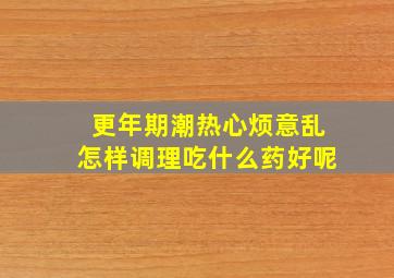 更年期潮热心烦意乱怎样调理吃什么药好呢