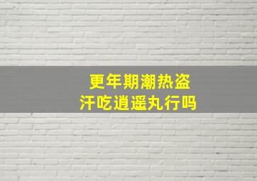 更年期潮热盗汗吃逍遥丸行吗