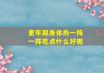 更年期身体热一阵一阵吃点什么好呢