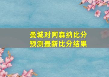 曼城对阿森纳比分预测最新比分结果