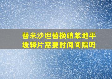 替米沙坦替换硝苯地平缓释片需要时间间隔吗