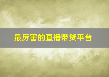 最厉害的直播带货平台