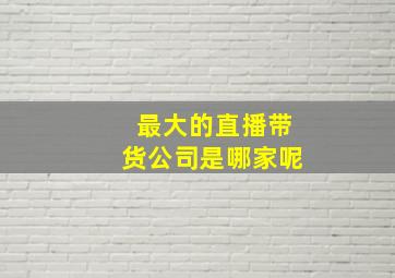 最大的直播带货公司是哪家呢