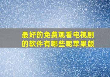 最好的免费观看电视剧的软件有哪些呢苹果版