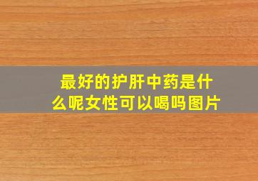 最好的护肝中药是什么呢女性可以喝吗图片