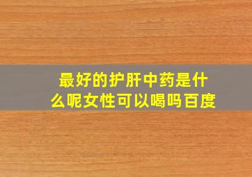 最好的护肝中药是什么呢女性可以喝吗百度