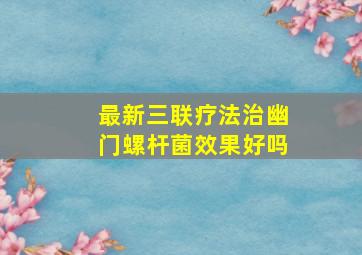 最新三联疗法治幽门螺杆菌效果好吗