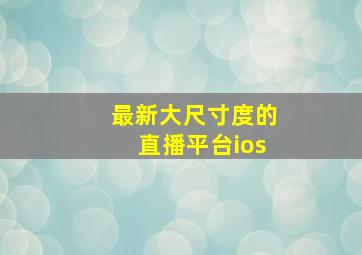 最新大尺寸度的直播平台ios