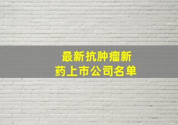 最新抗肿瘤新药上市公司名单