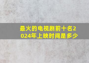 最火的电视剧前十名2024年上映时间是多少