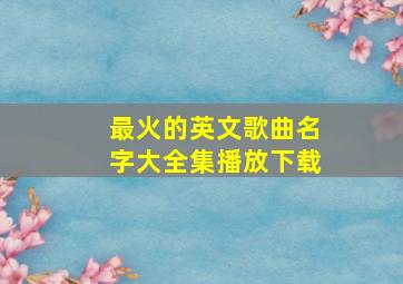 最火的英文歌曲名字大全集播放下载