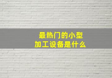 最热门的小型加工设备是什么