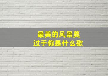 最美的风景莫过于你是什么歌