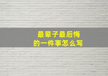 最辈子最后悔的一件事怎么写