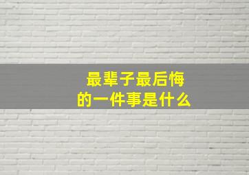 最辈子最后悔的一件事是什么