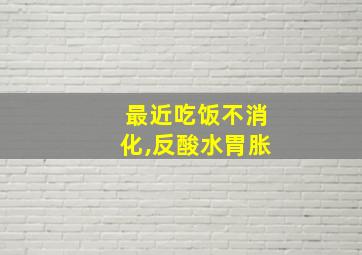 最近吃饭不消化,反酸水胃胀