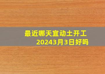 最近哪天宜动土开工20243月3日好吗