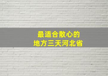 最适合散心的地方三天河北省