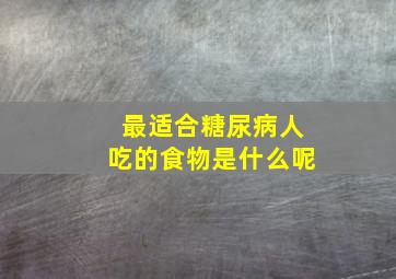 最适合糖尿病人吃的食物是什么呢