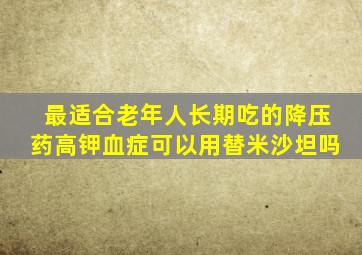 最适合老年人长期吃的降压药高钾血症可以用替米沙坦吗