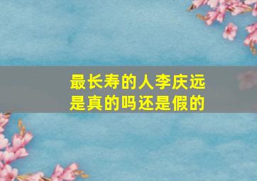 最长寿的人李庆远是真的吗还是假的