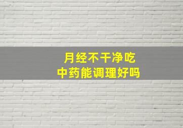 月经不干净吃中药能调理好吗