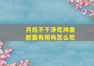 月经不干净吃坤泰胶囊有用吗怎么吃