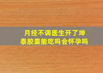 月经不调医生开了坤泰胶囊能吃吗会怀孕吗